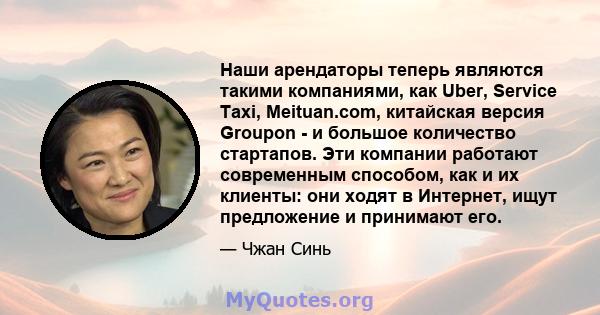 Наши арендаторы теперь являются такими компаниями, как Uber, Service Taxi, Meituan.com, китайская версия Groupon - и большое количество стартапов. Эти компании работают современным способом, как и их клиенты: они ходят