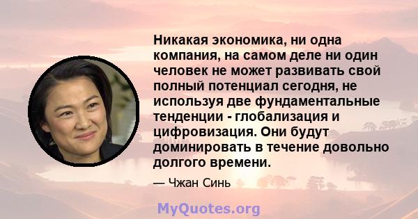 Никакая экономика, ни одна компания, на самом деле ни один человек не может развивать свой полный потенциал сегодня, не используя две фундаментальные тенденции - глобализация и цифровизация. Они будут доминировать в