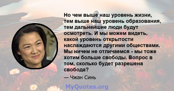 Но чем выше наш уровень жизни, тем выше наш уровень образования, тем дальнейшие люди будут осмотреть. И мы можем видеть, какой уровень открытости наслаждаются другими обществами. Мы ничем не отличаемся - мы тоже хотим