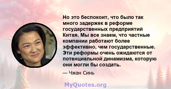 Но это беспокоит, что было так много задержек в реформе государственных предприятий Китая. Мы все знаем, что частные компании работают более эффективно, чем государственные. Эти реформы очень ожидаются от потенциальной