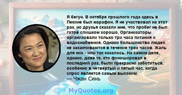 Я бегун. В октябре прошлого года здесь в Пекине был марафон. Я не участвовал на этот раз, но друзья сказали мне, что пробег не был готов слишком хорошо. Организаторы организовали только три часа питания и водоснабжения. 