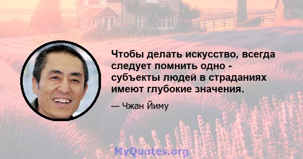 Чтобы делать искусство, всегда следует помнить одно - субъекты людей в страданиях имеют глубокие значения.