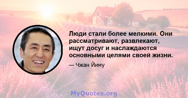 Люди стали более мелкими. Они рассматривают, развлекают, ищут досуг и наслаждаются основными целями своей жизни.