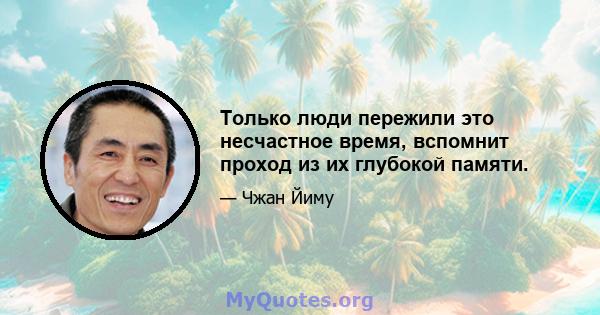 Только люди пережили это несчастное время, вспомнит проход из их глубокой памяти.