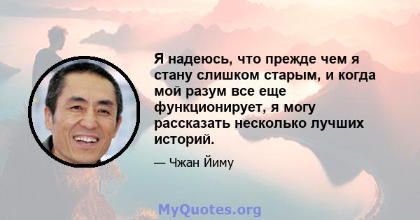 Я надеюсь, что прежде чем я стану слишком старым, и когда мой разум все еще функционирует, я могу рассказать несколько лучших историй.