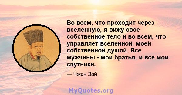 Во всем, что проходит через вселенную, я вижу свое собственное тело и во всем, что управляет вселенной, моей собственной душой. Все мужчины - мои братья, и все мои спутники.