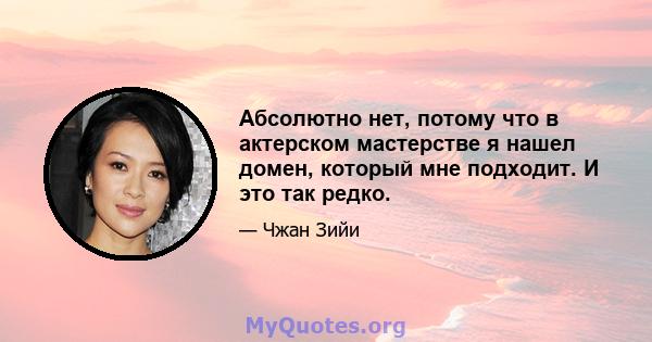 Абсолютно нет, потому что в актерском мастерстве я нашел домен, который мне подходит. И это так редко.