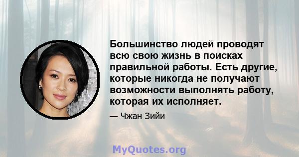 Большинство людей проводят всю свою жизнь в поисках правильной работы. Есть другие, которые никогда не получают возможности выполнять работу, которая их исполняет.