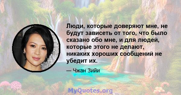 Люди, которые доверяют мне, не будут зависеть от того, что было сказано обо мне, и для людей, которые этого не делают, никаких хороших сообщений не убедит их.