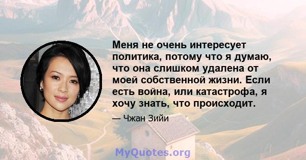 Меня не очень интересует политика, потому что я думаю, что она слишком удалена от моей собственной жизни. Если есть война, или катастрофа, я хочу знать, что происходит.