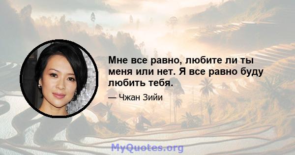 Мне все равно, любите ли ты меня или нет. Я все равно буду любить тебя.