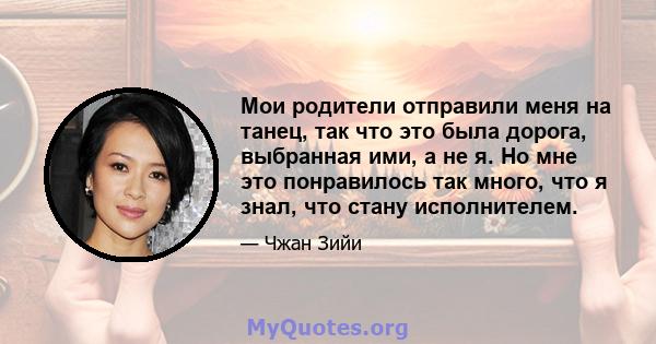 Мои родители отправили меня на танец, так что это была дорога, выбранная ими, а не я. Но мне это понравилось так много, что я знал, что стану исполнителем.