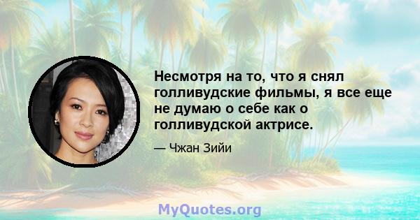 Несмотря на то, что я снял голливудские фильмы, я все еще не думаю о себе как о голливудской актрисе.