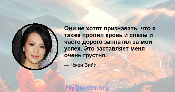 Они не хотят признавать, что я также пролил кровь и слезы и часто дорого заплатил за мой успех. Это заставляет меня очень грустно.