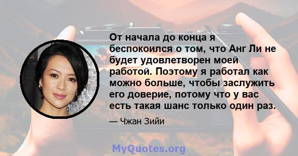 От начала до конца я беспокоился о том, что Анг Ли не будет удовлетворен моей работой. Поэтому я работал как можно больше, чтобы заслужить его доверие, потому что у вас есть такая шанс только один раз.