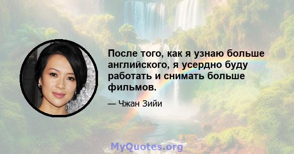 После того, как я узнаю больше английского, я усердно буду работать и снимать больше фильмов.