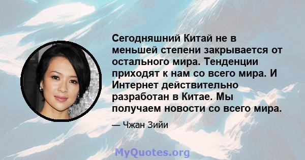 Сегодняшний Китай не в меньшей степени закрывается от остального мира. Тенденции приходят к нам со всего мира. И Интернет действительно разработан в Китае. Мы получаем новости со всего мира.