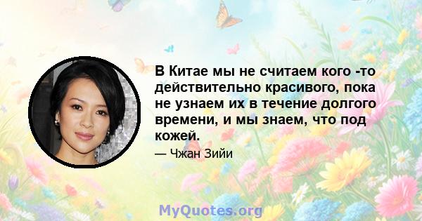 В Китае мы не считаем кого -то действительно красивого, пока не узнаем их в течение долгого времени, и мы знаем, что под кожей.