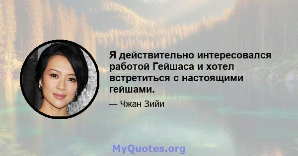 Я действительно интересовался работой Гейшаса и хотел встретиться с настоящими гейшами.