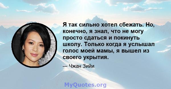 Я так сильно хотел сбежать. Но, конечно, я знал, что не могу просто сдаться и покинуть школу. Только когда я услышал голос моей мамы, я вышел из своего укрытия.