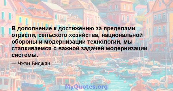 В дополнение к достижению за пределами отрасли, сельского хозяйства, национальной обороны и модернизации технологий, мы сталкиваемся с важной задачей модернизации системы.