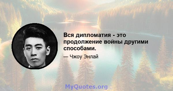 Вся дипломатия - это продолжение войны другими способами.