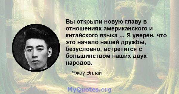 Вы открыли новую главу в отношениях американского и китайского языка ... Я уверен, что это начало нашей дружбы, безусловно, встретится с большинством наших двух народов.