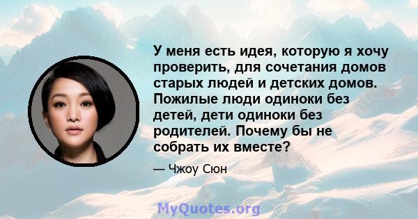 У меня есть идея, которую я хочу проверить, для сочетания домов старых людей и детских домов. Пожилые люди одиноки без детей, дети одиноки без родителей. Почему бы не собрать их вместе?