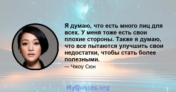 Я думаю, что есть много лиц для всех. У меня тоже есть свои плохие стороны. Также я думаю, что все пытаются улучшить свои недостатки, чтобы стать более полезными.