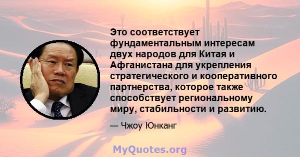 Это соответствует фундаментальным интересам двух народов для Китая и Афганистана для укрепления стратегического и кооперативного партнерства, которое также способствует региональному миру, стабильности и развитию.