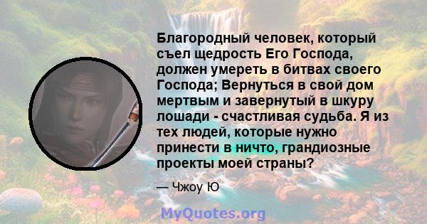 Благородный человек, который съел щедрость Его Господа, должен умереть в битвах своего Господа; Вернуться в свой дом мертвым и завернутый в шкуру лошади - счастливая судьба. Я из тех людей, которые нужно принести в