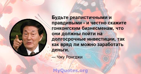 Будьте реалистичными и правдивыми - и честно скажите гонконгским бизнесменам, что они должны пойти на долгосрочные инвестиции, так как вряд ли можно заработать деньги.