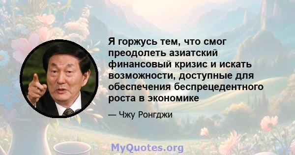 Я горжусь тем, что смог преодолеть азиатский финансовый кризис и искать возможности, доступные для обеспечения беспрецедентного роста в экономике