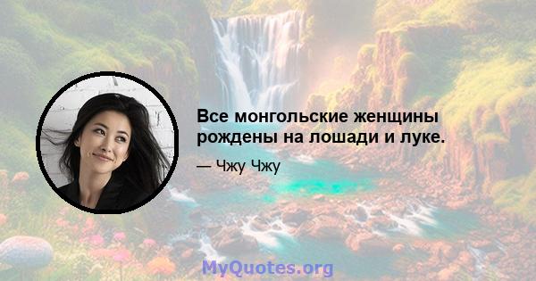 Все монгольские женщины рождены на лошади и луке.