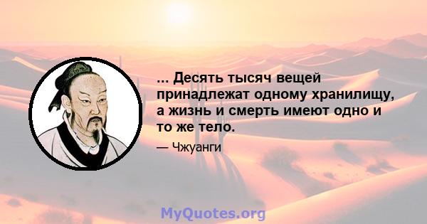 ... Десять тысяч вещей принадлежат одному хранилищу, а жизнь и смерть имеют одно и то же тело.