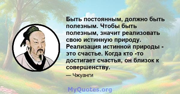 Быть постоянным, должно быть полезным. Чтобы быть полезным, значит реализовать свою истинную природу. Реализация истинной природы - это счастье. Когда кто -то достигает счастья, он близок к совершенству.