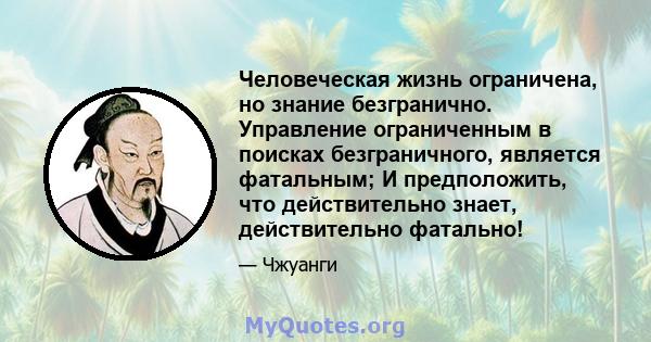 Человеческая жизнь ограничена, но знание безгранично. Управление ограниченным в поисках безграничного, является фатальным; И предположить, что действительно знает, действительно фатально!