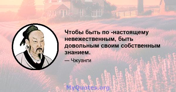 Чтобы быть по -настоящему невежественным, быть довольным своим собственным знанием.