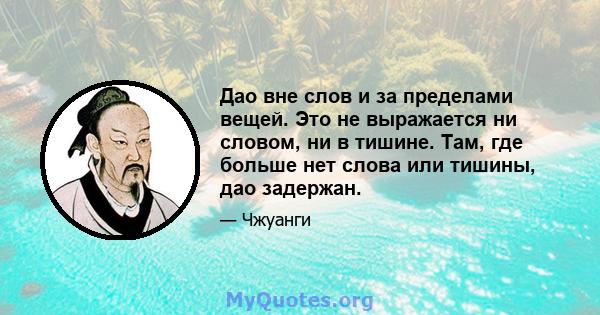 Дао вне слов и за пределами вещей. Это не выражается ни словом, ни в тишине. Там, где больше нет слова или тишины, дао задержан.