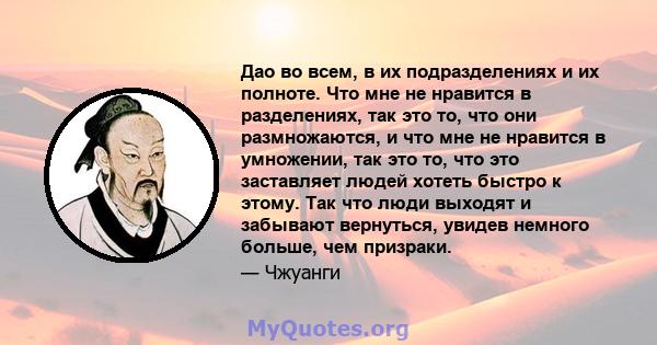 Дао во всем, в их подразделениях и их полноте. Что мне не нравится в разделениях, так это то, что они размножаются, и что мне не нравится в умножении, так это то, что это заставляет людей хотеть быстро к этому. Так что