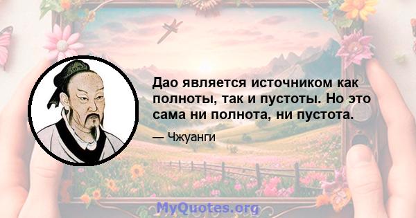 Дао является источником как полноты, так и пустоты. Но это сама ни полнота, ни пустота.