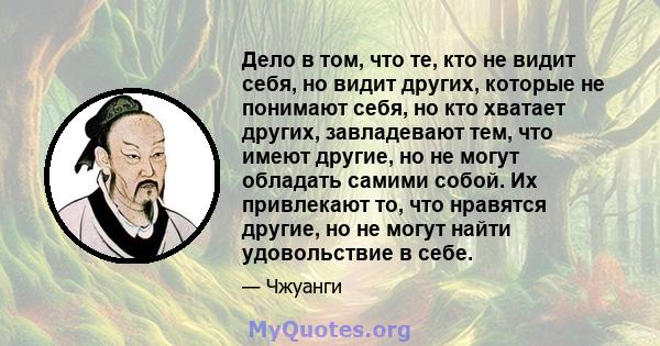 Дело в том, что те, кто не видит себя, но видит других, которые не понимают себя, но кто хватает других, завладевают тем, что имеют другие, но не могут обладать самими собой. Их привлекают то, что нравятся другие, но не 