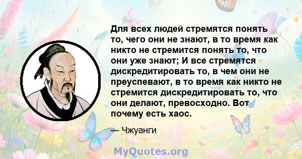 Для всех людей стремятся понять то, чего они не знают, в то время как никто не стремится понять то, что они уже знают; И все стремятся дискредитировать то, в чем они не преуспевают, в то время как никто не стремится