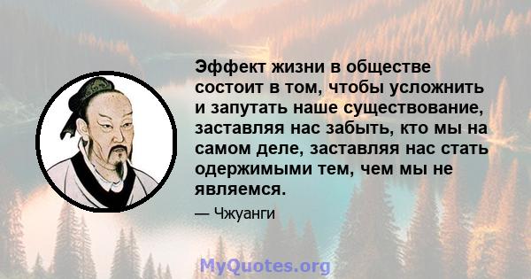 Эффект жизни в обществе состоит в том, чтобы усложнить и запутать наше существование, заставляя нас забыть, кто мы на самом деле, заставляя нас стать одержимыми тем, чем мы не являемся.