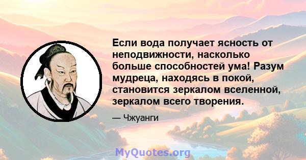 Если вода получает ясность от неподвижности, насколько больше способностей ума! Разум мудреца, находясь в покой, становится зеркалом вселенной, зеркалом всего творения.