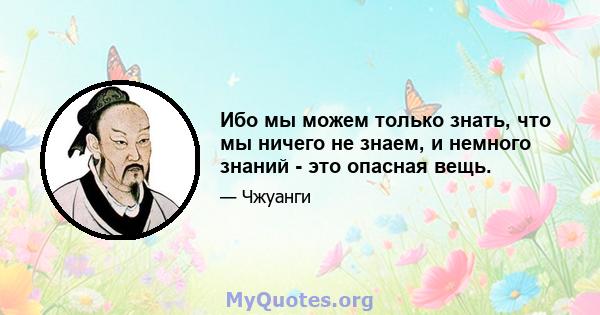 Ибо мы можем только знать, что мы ничего не знаем, и немного знаний - это опасная вещь.