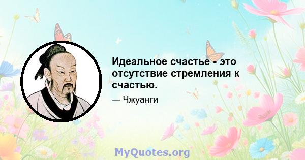 Идеальное счастье - это отсутствие стремления к счастью.