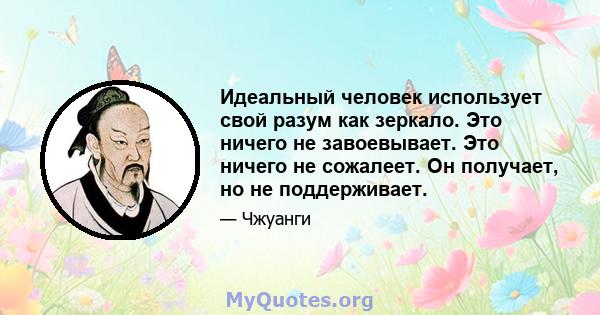 Идеальный человек использует свой разум как зеркало. Это ничего не завоевывает. Это ничего не сожалеет. Он получает, но не поддерживает.