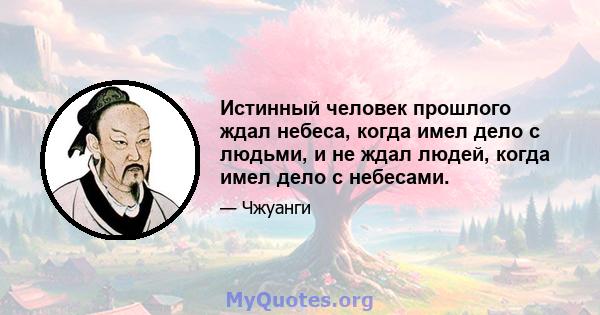 Истинный человек прошлого ждал небеса, когда имел дело с людьми, и не ждал людей, когда имел дело с небесами.