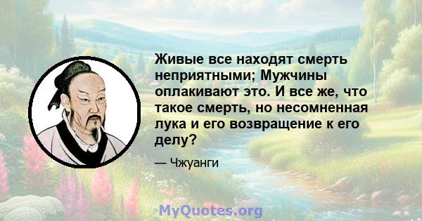 Живые все находят смерть неприятными; Мужчины оплакивают это. И все же, что такое смерть, но несомненная лука и его возвращение к его делу?